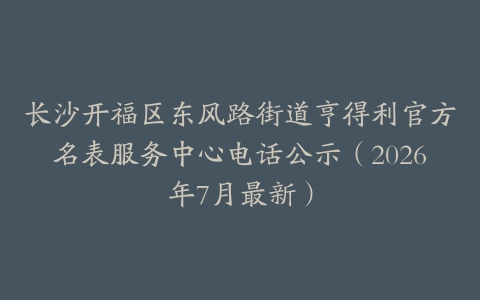 长沙开福区东风路街道亨得利官方名表服务中心电话公示（2026年7月最新）