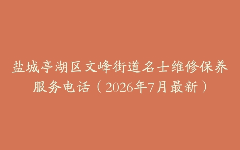 盐城亭湖区文峰街道名士维修保养服务电话（2026年7月最新）