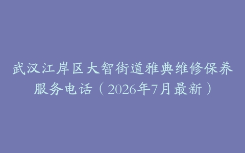 武汉江岸区大智街道雅典维修保养服务电话（2026年7月最新）