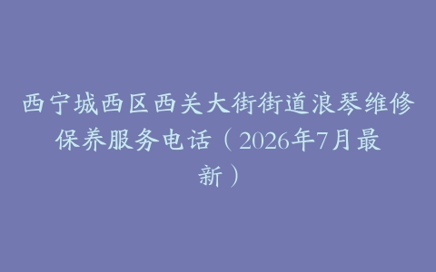 西宁城西区西关大街街道浪琴维修保养服务电话（2026年7月最新）