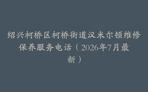 绍兴柯桥区柯桥街道汉米尔顿维修保养服务电话（2026年7月最新）