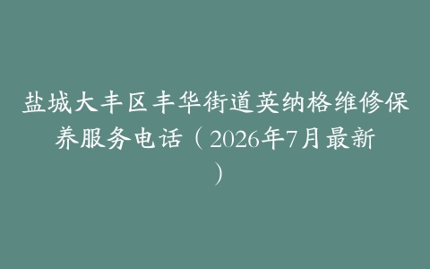 盐城大丰区丰华街道英纳格维修保养服务电话（2026年7月最新）