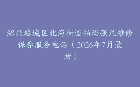 绍兴越城区北海街道帕玛强尼维修保养服务电话（2026年7月最新）