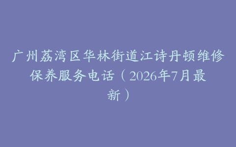 广州荔湾区华林街道江诗丹顿维修保养服务电话（2026年7月最新）