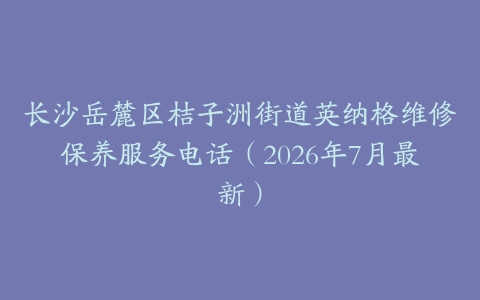长沙岳麓区桔子洲街道英纳格维修保养服务电话（2026年7月最新）