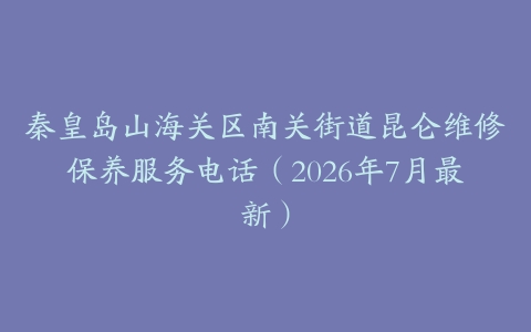 秦皇岛山海关区南关街道昆仑维修保养服务电话（2026年7月最新）