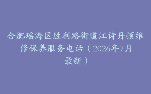 合肥瑶海区胜利路街道江诗丹顿维修保养服务电话（2026年7月最新）