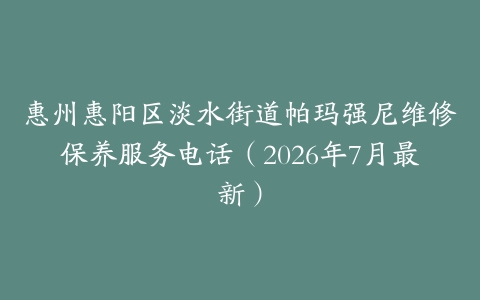 惠州惠阳区淡水街道帕玛强尼维修保养服务电话（2026年7月最新）