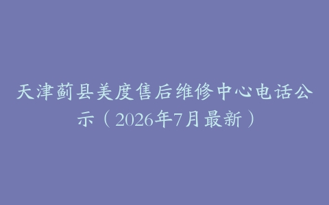 天津蓟县美度售后维修中心电话公示（2026年7月最新）-保养之家