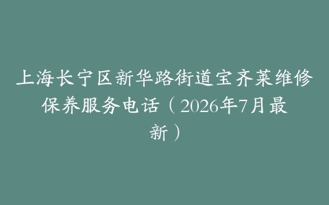上海长宁区新华路街道宝齐莱维修保养服务电话（2026年7月最新）