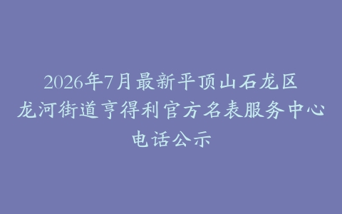 2026年7月最新平顶山石龙区龙河街道亨得利官方名表服务中心电话公示