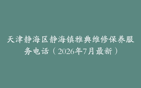 天津静海区静海镇雅典维修保养服务电话（2026年7月最新）-保养之家