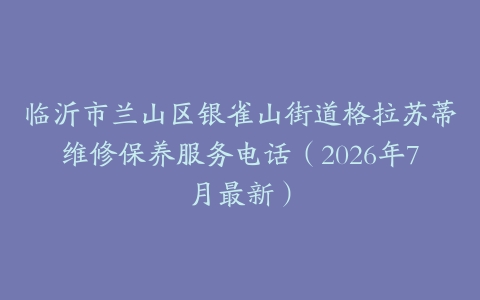 临沂市兰山区银雀山街道格拉苏蒂维修保养服务电话（2026年7月最新）