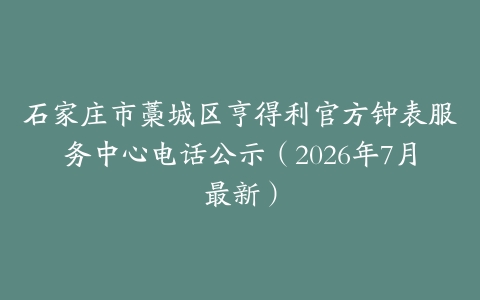 石家庄市藁城区亨得利官方钟表服务中心电话公示（2026年7月最新）