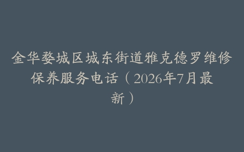 金华婺城区城东街道雅克德罗维修保养服务电话（2026年7月最新）
