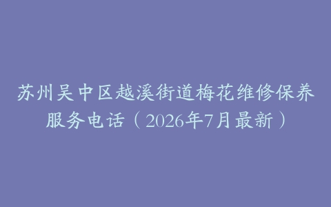 苏州吴中区越溪街道梅花维修保养服务电话（2026年7月最新）