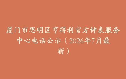 厦门市思明区亨得利官方钟表服务中心电话公示（2026年7月最新）