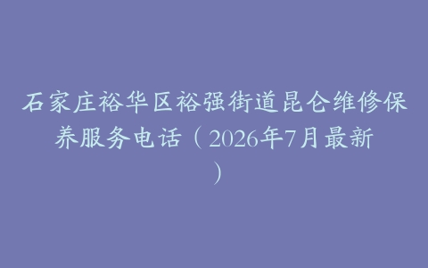石家庄裕华区裕强街道昆仑维修保养服务电话（2026年7月最新）