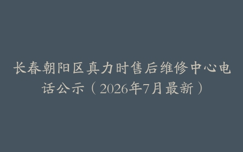 长春朝阳区真力时售后维修中心电话公示（2026年7月最新）