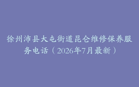 徐州沛县大屯街道昆仑维修保养服务电话（2026年7月最新）