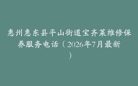 惠州惠东县平山街道宝齐莱维修保养服务电话（2026年7月最新）