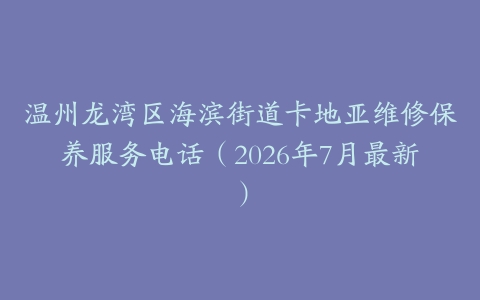 温州龙湾区海滨街道卡地亚维修保养服务电话（2026年7月最新）