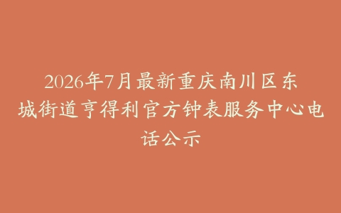 2026年7月最新重庆南川区东城街道亨得利官方钟表服务中心电话公示-保养之家 2026年7月最新重庆南川区东城街道亨得利官方钟表服务中心电话公示-保养之家
