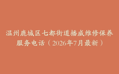 温州鹿城区七都街道播威维修保养服务电话（2026年7月最新）