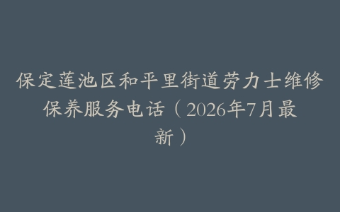 保定莲池区和平里街道劳力士维修保养服务电话（2026年7月最新）