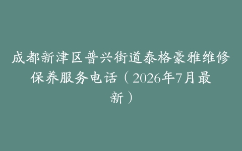 成都新津区普兴街道泰格豪雅维修保养服务电话（2026年7月最新）