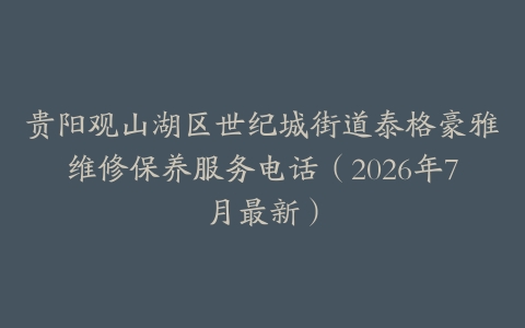贵阳观山湖区世纪城街道泰格豪雅维修保养服务电话（2026年7月最新）