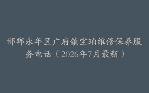 邯郸永年区广府镇宝珀维修保养服务电话（2026年7月最新）