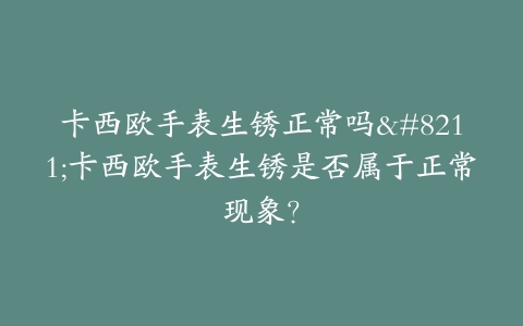 卡西欧手表生锈正常吗–卡西欧手表生锈是否属于正常现象?-保养之家 卡西欧手表生锈正常吗–卡西欧手表生锈是否属于正常现象?-保养之家
