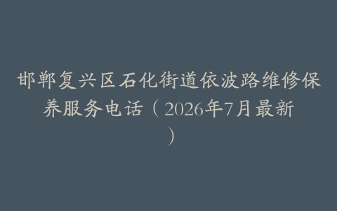 邯郸复兴区石化街道依波路维修保养服务电话（2026年7月最新）