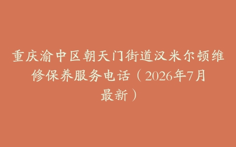 重庆渝中区朝天门街道汉米尔顿维修保养服务电话（2026年7月最新）