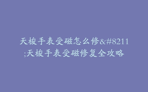 天梭手表受磁怎么修–天梭手表受磁修复全攻略-保养之家 天梭手表受磁怎么修–天梭手表受磁修复全攻略-保养之家