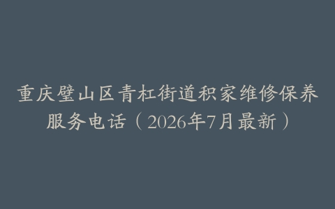 重庆璧山区青杠街道积家维修保养服务电话（2026年7月最新）