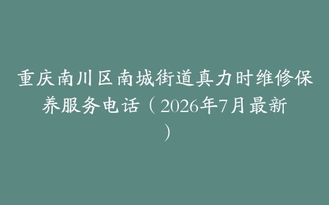 重庆南川区南城街道真力时维修保养服务电话（2026年7月最新）