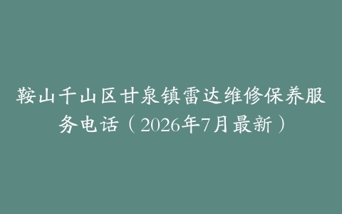 鞍山千山区甘泉镇雷达维修保养服务电话（2026年7月最新）