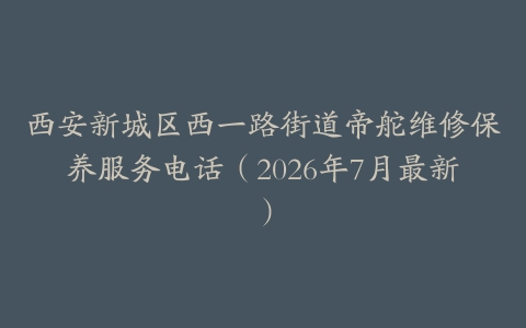 西安新城区西一路街道帝舵维修保养服务电话（2026年7月最新）