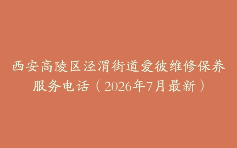 西安高陵区泾渭街道爱彼维修保养服务电话（2026年7月最新）