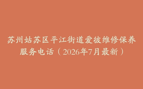 苏州姑苏区平江街道爱彼维修保养服务电话（2026年7月最新）