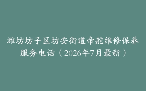 潍坊坊子区坊安街道帝舵维修保养服务电话（2026年7月最新）