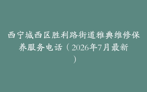 西宁城西区胜利路街道雅典维修保养服务电话（2026年7月最新）