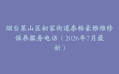 烟台莱山区初家街道泰格豪雅维修保养服务电话（2026年7月最新）
