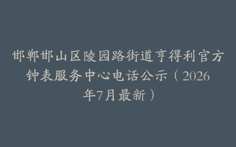 邯郸邯山区陵园路街道亨得利官方钟表服务中心电话公示（2026年7月最新）