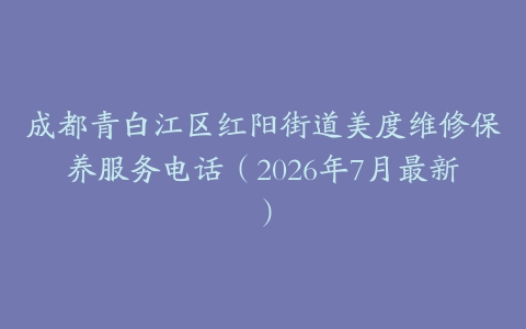 成都青白江区红阳街道美度维修保养服务电话（2026年7月最新）