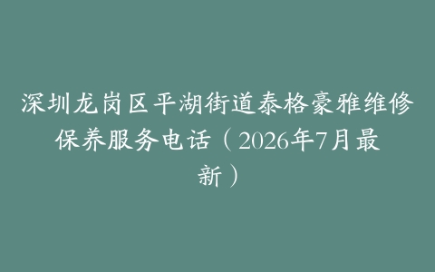 深圳龙岗区平湖街道泰格豪雅维修保养服务电话（2026年7月最新）