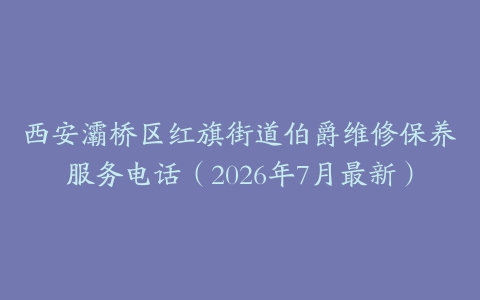 西安灞桥区红旗街道伯爵维修保养服务电话（2026年7月最新）