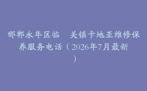 邯郸永年区临洺关镇卡地亚维修保养服务电话（2026年7月最新）